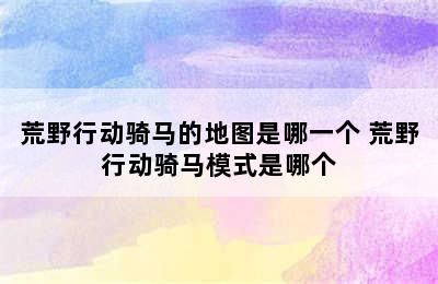 荒野行动骑马的地图是哪一个 荒野行动骑马模式是哪个